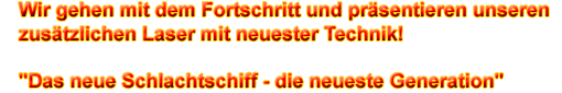 Wir gehen mit dem Fortschritt und präsentieren unseren zusätzlichen Laser mit neuester Technik! Das neue Schlachtschiff - die neueste Generation